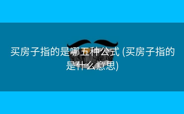 买房子指的是哪五种公式 (买房子指的是什么意思)