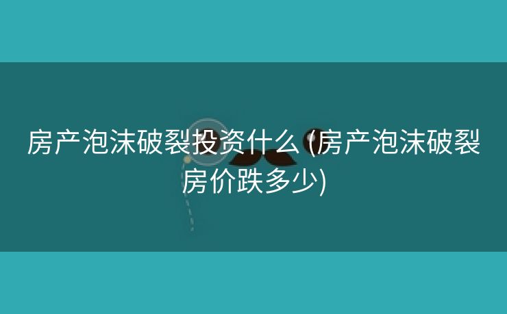 房产泡沫破裂投资什么 (房产泡沫破裂房价跌多少) 房产泡沫破裂投资什么 (房产泡沫破裂房价跌多少)