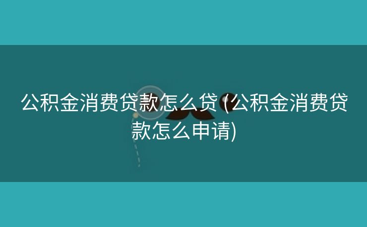 公积金消费贷款怎么贷 (公积金消费贷款怎么申请)