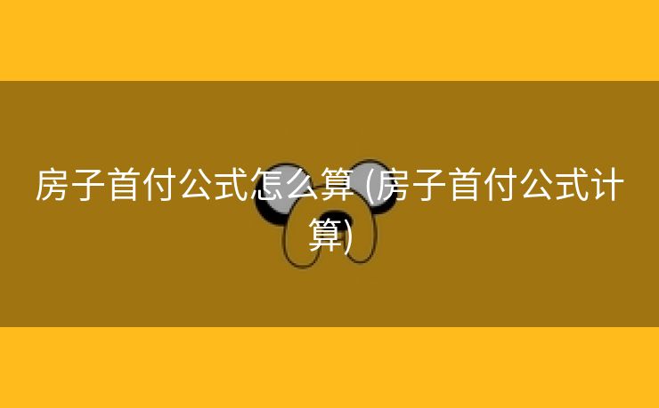 房子首付公式怎么算 (房子首付公式计算)