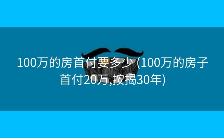100万的房首付要多少 (100万的房子首付20万,按揭30年)
