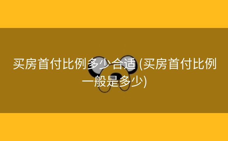 买房首付比例多少合适 (买房首付比例一般是多少)