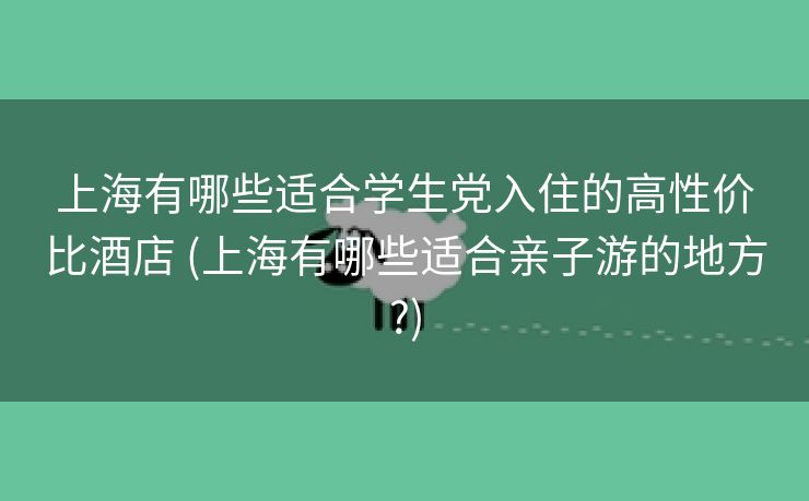 上海有哪些适合学生党入住的高性价比酒店 (上海有哪些适合亲子游的地方?)