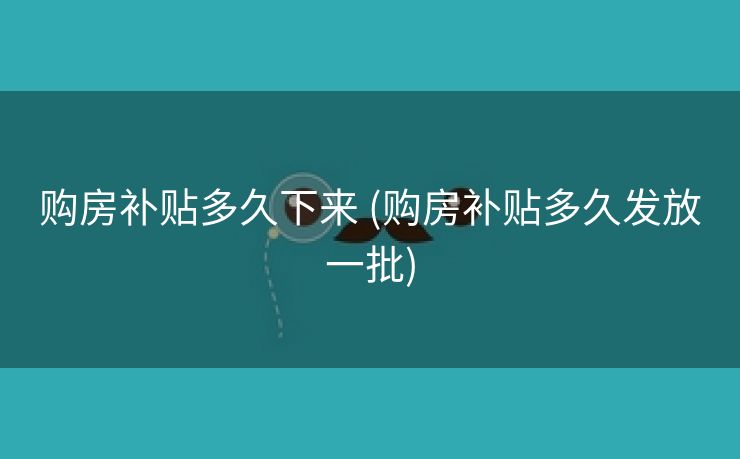 购房补贴多久下来 (购房补贴多久发放一批)