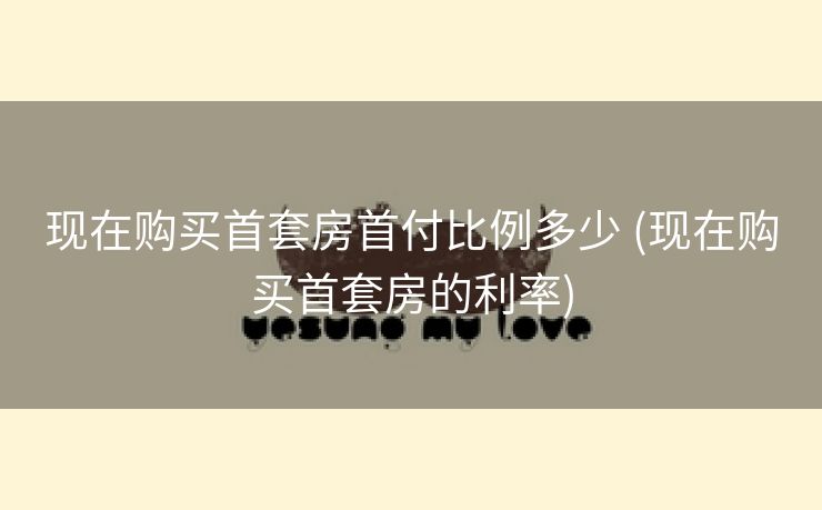 现在购买首套房首付比例多少 (现在购买首套房的利率)