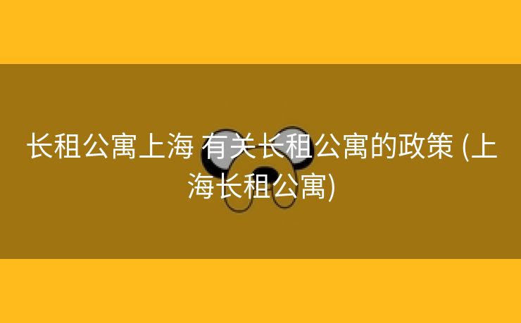 长租公寓上海 有关长租公寓的政策 (上海长租公寓)