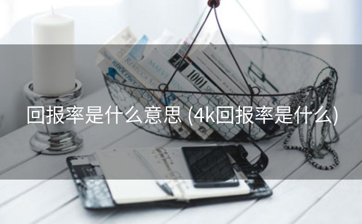回报率是什么意思 (4k回报率是什么)
