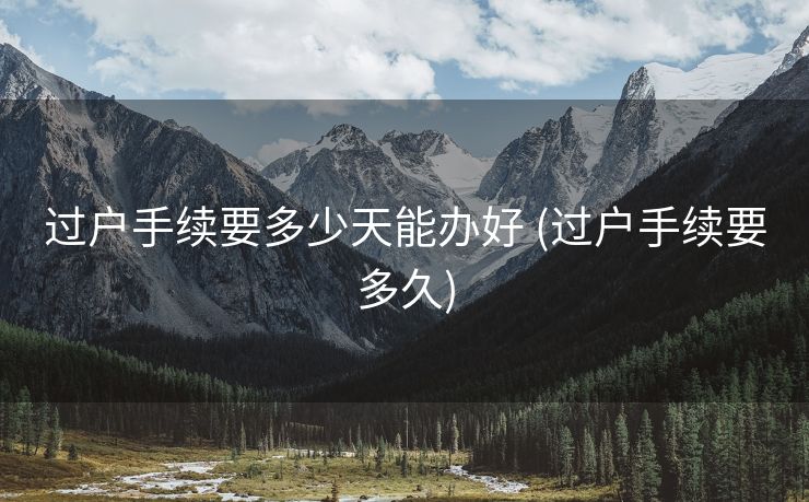 过户手续要多少天能办好 (过户手续要多久)