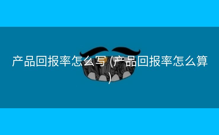 产品回报率怎么写 (产品回报率怎么算)