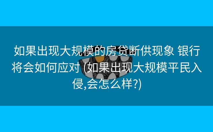 如果出现大规模的房贷断供现象 银行将会如何应对 (如果出现大规模平民入侵,会怎么样?)