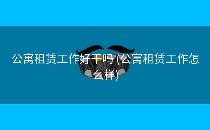 公寓租赁工作好干吗 (公寓租赁工作怎么样) 公寓租赁工作好干吗 (公寓租赁工作怎么样)