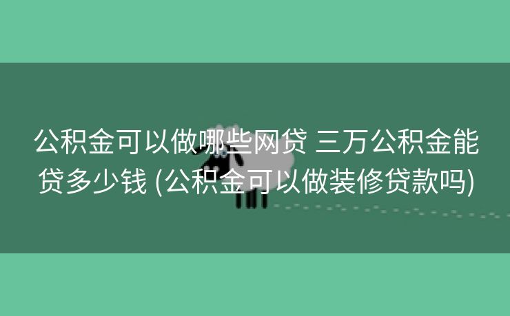 公积金可以做哪些网贷 三万公积金能贷多少钱 (公积金可以做装修贷款吗)
