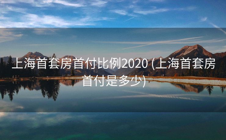 上海首套房首付比例2020 (上海首套房首付是多少)