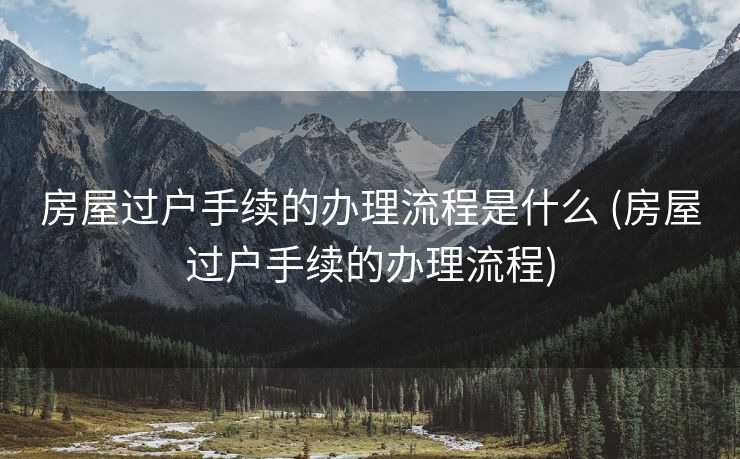 房屋过户手续的办理流程是什么 (房屋过户手续的办理流程)