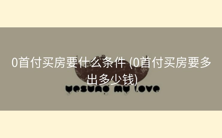 0首付买房要什么条件 (0首付买房要多出多少钱)