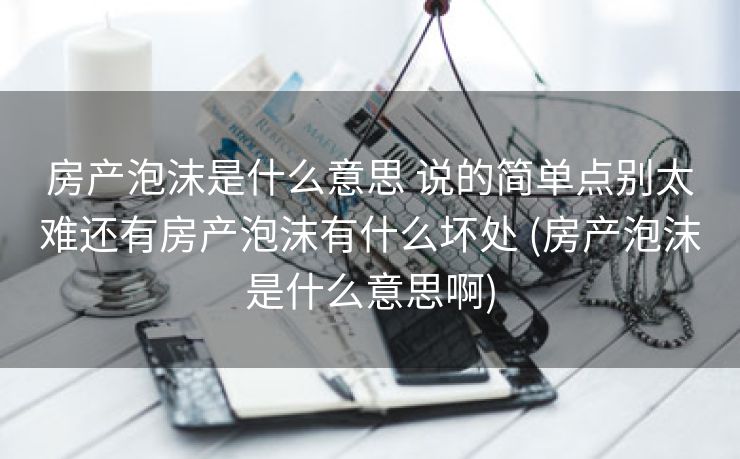 房产泡沫是什么意思 说的简单点别太难还有房产泡沫有什么坏处 (房产泡沫是什么意思啊)