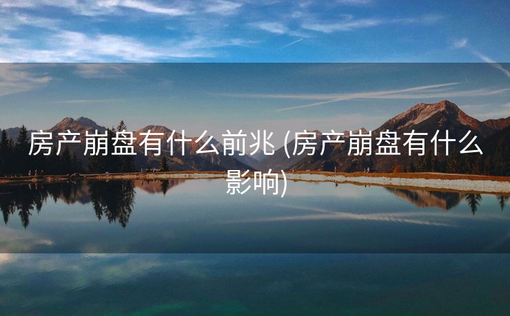 房产崩盘有什么前兆 (房产崩盘有什么影响)