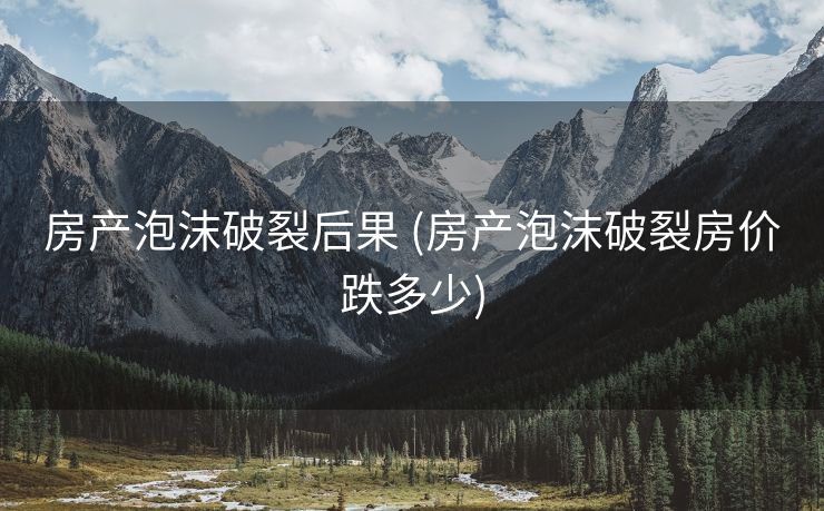 房产泡沫破裂后果 (房产泡沫破裂房价跌多少)