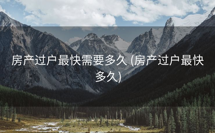 房产过户最快需要多久 (房产过户最快多久)