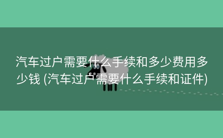汽车过户需要什么手续和多少费用多少钱 (汽车过户需要什么手续和证件)