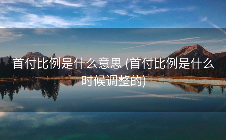 首付比例是什么意思 (首付比例是什么时候调整的)
