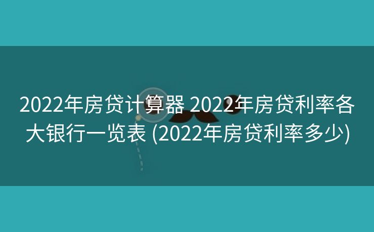 2022年房贷计算器 2022年房贷利率各大银行一览表 (2022年房贷利率多少)