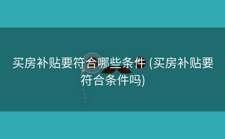 买房补贴要符合哪些条件 (买房补贴要符合条件吗)