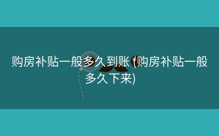 购房补贴一般多久到账 (购房补贴一般多久下来)