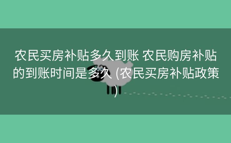 农民买房补贴多久到账 农民购房补贴的到账时间是多久 (农民买房补贴政策)