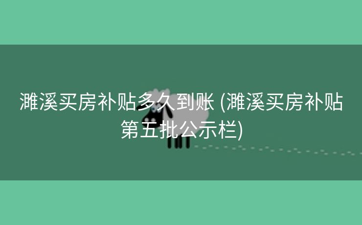 濉溪买房补贴多久到账 (濉溪买房补贴第五批公示栏)