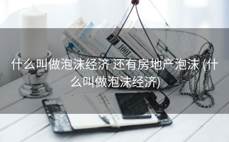 什么叫做泡沫经济 还有房地产泡沫 (什么叫做泡沫经济)