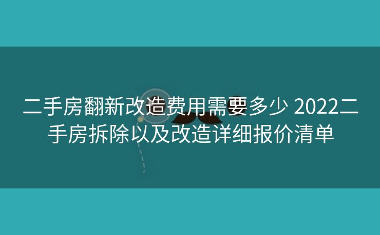 二手房翻新改造费用需要多少 2022二手房拆除以及改造详细报价清单