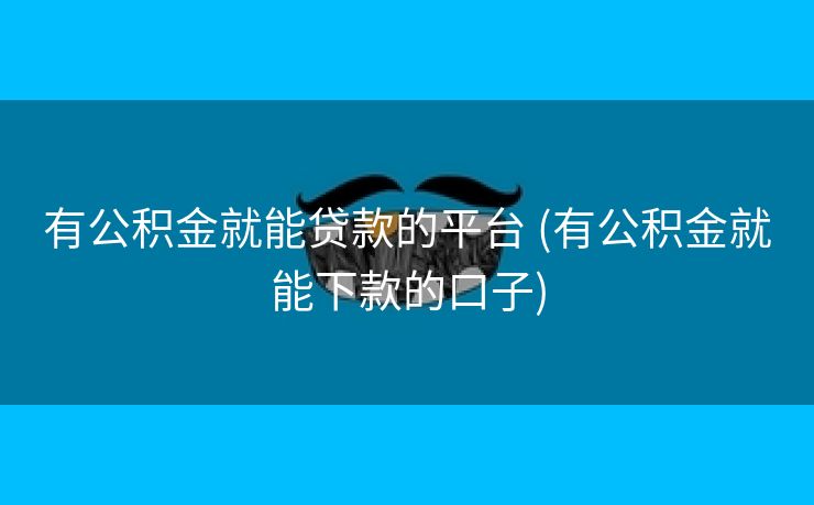 有公积金就能贷款的平台 (有公积金就能下款的口子)