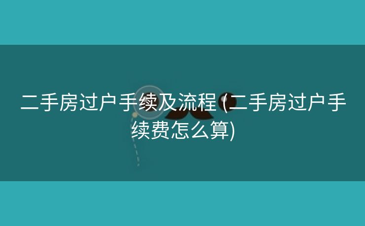 二手房过户手续及流程 (二手房过户手续费怎么算)