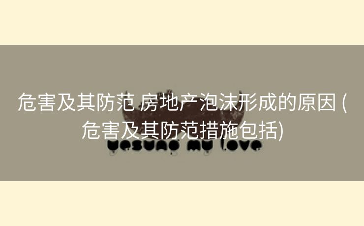危害及其防范 房地产泡沫形成的原因 (危害及其防范措施包括)
