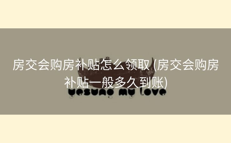 房交会购房补贴怎么领取 (房交会购房补贴一般多久到账)