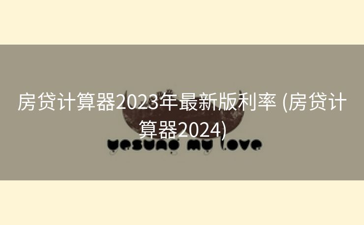 房贷计算器2023年最新版利率 (房贷计算器2024)
