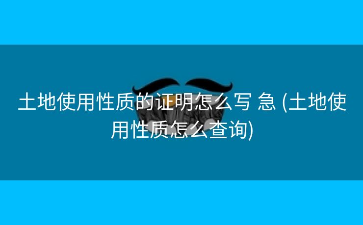 土地使用性质的证明怎么写 急 (土地使用性质怎么查询)