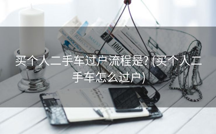 买个人二手车过户流程是? (买个人二手车怎么过户)