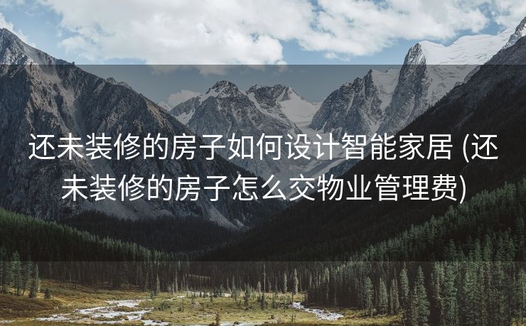 还未装修的房子如何设计智能家居 (还未装修的房子怎么交物业管理费)
