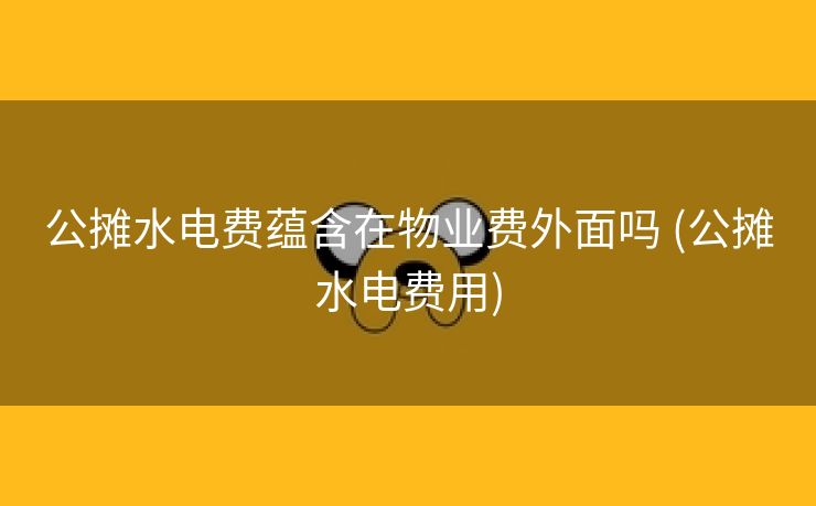 公摊水电费蕴含在物业费外面吗 (公摊水电费用)