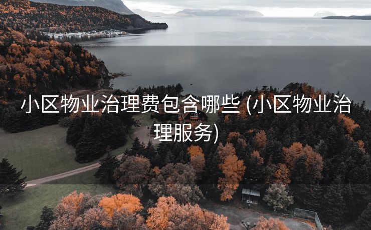 小区物业治理费包含哪些 (小区物业治理服务)