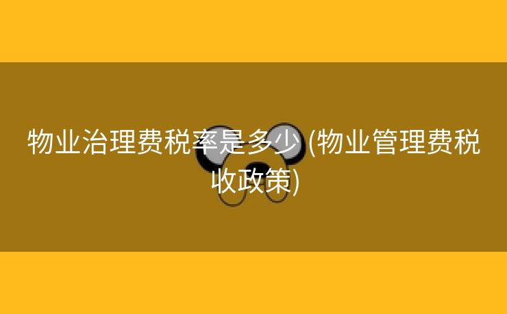 物业治理费税率是多少 (物业管理费税收政策)