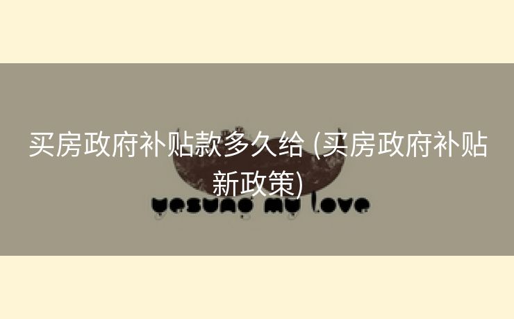 买房政府补贴款多久给 (买房政府补贴新政策)