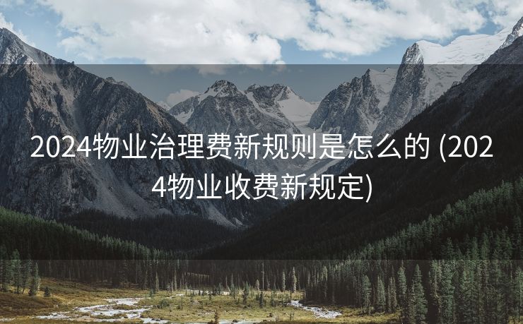 2024物业治理费新规则是怎么的 (2024物业收费新规定)