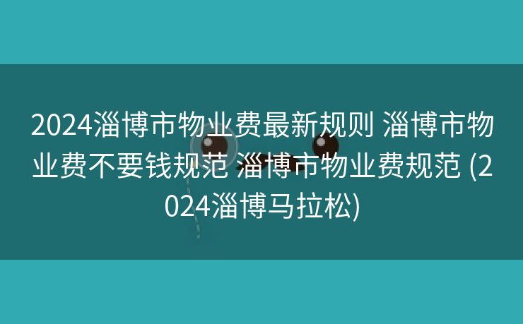 2024淄博市物业费最新规则 淄博市物业费不要钱规范 淄博市物业费规范 (2024淄博马拉松)