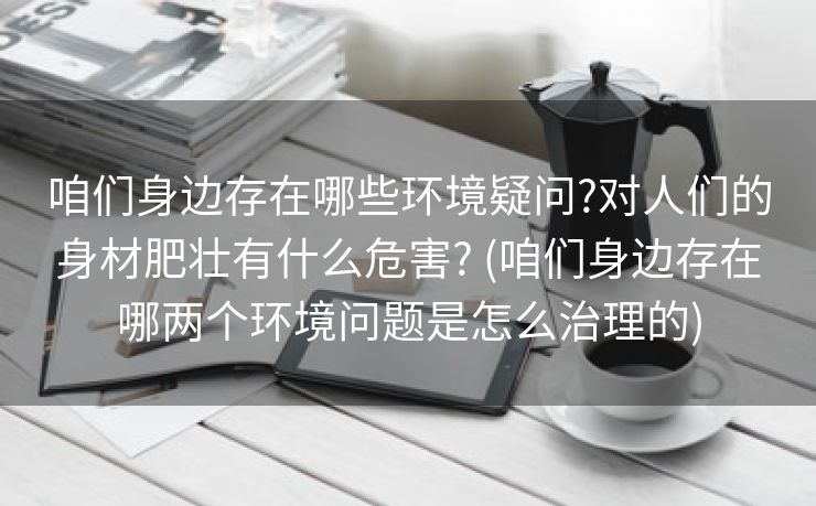 咱们身边存在哪些环境疑问?对人们的身材肥壮有什么危害? (咱们身边存在哪两个环境问题是怎么治理的)