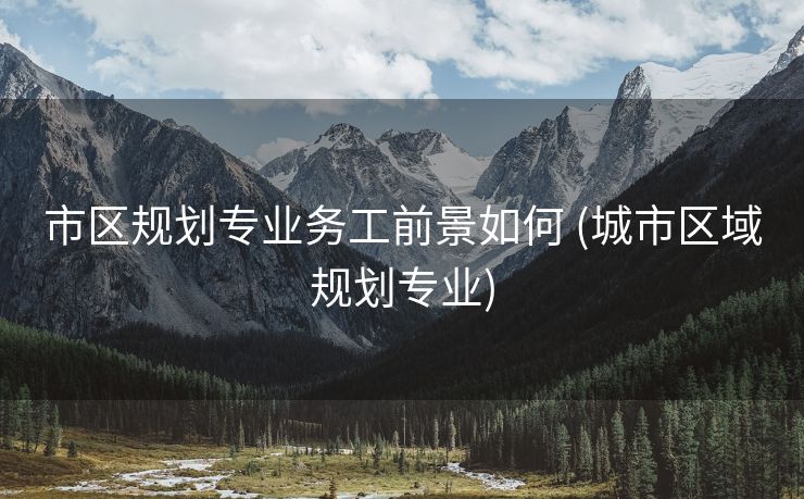 市区规划专业务工前景如何 (城市区域规划专业)