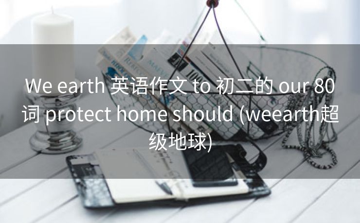 We earth 英语作文 to 初二的 our 80词 protect home should (weearth超级地球)