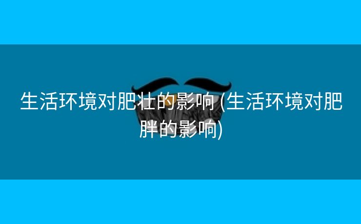 生活环境对肥壮的影响 (生活环境对肥胖的影响)